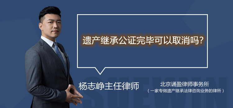 遺產(chǎn)繼承公證完畢可以取消嗎
